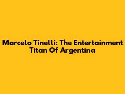 Marcelo Tinelli: The Entertainment Titan Of Argentina