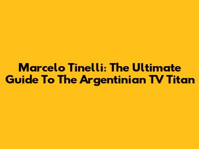 Marcelo Tinelli: The Ultimate Guide To The Argentinian TV Titan
