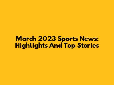 March 2023 Sports News: Highlights And Top Stories