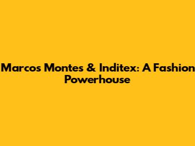 Marcos Montes & Inditex: A Fashion Powerhouse