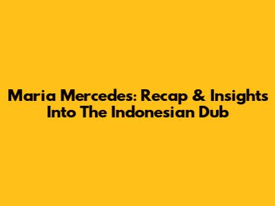 Maria Mercedes: Recap & Insights Into The Indonesian Dub
