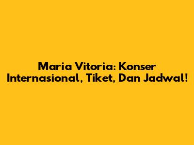 Maria Vitoria: Konser Internasional, Tiket, Dan Jadwal!
