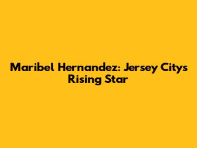 Maribel Hernandez: Jersey City's Rising Star