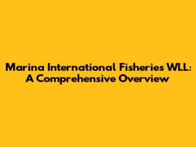 Marina International Fisheries WLL: A Comprehensive Overview