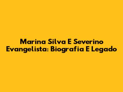 Marina Silva E Severino Evangelista: Biografia E Legado