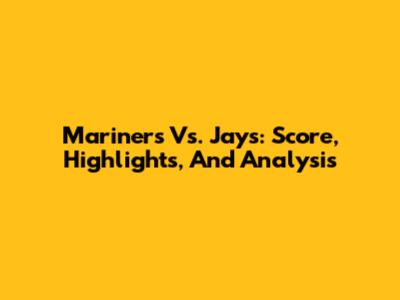 Mariners Vs. Jays: Score, Highlights, And Analysis