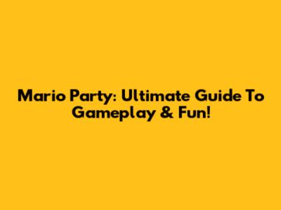 Mario Party: Ultimate Guide To Gameplay & Fun!