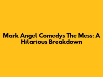 Mark Angel Comedy's 'The Mess': A Hilarious Breakdown