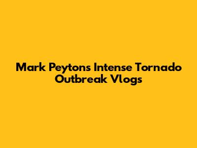 Mark Peyton's Intense Tornado Outbreak Vlogs