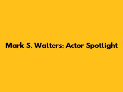 Mark S. Walters: Actor Spotlight