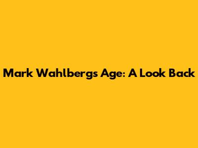 Mark Wahlberg's Age: A Look Back