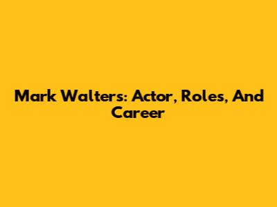 Mark Walters: Actor, Roles, And Career