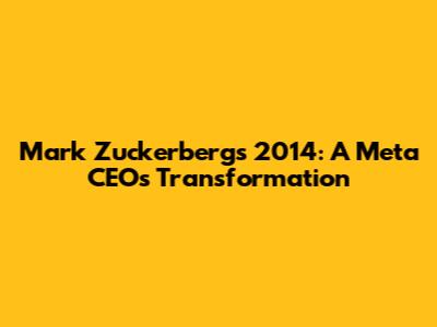 Mark Zuckerberg's 2014: A Meta CEO's Transformation