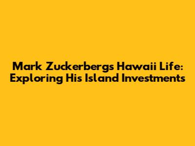 Mark Zuckerberg's Hawaii Life: Exploring His Island Investments