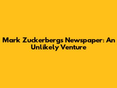 Mark Zuckerberg's Newspaper: An Unlikely Venture