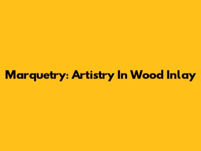 Marquetry: Artistry In Wood Inlay