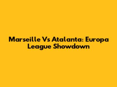 Marseille Vs Atalanta: Europa League Showdown