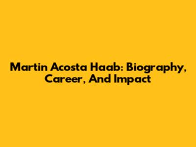 Martin Acosta Haab: Biography, Career, And Impact