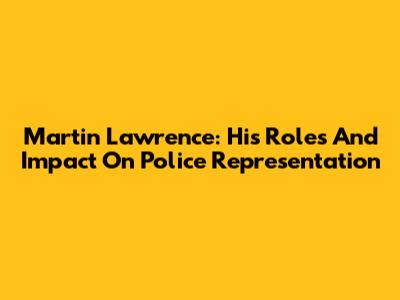 Martin Lawrence: His Roles And Impact On Police Representation