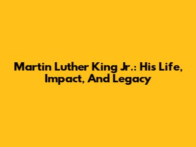 Martin Luther King Jr.: His Life, Impact, And Legacy