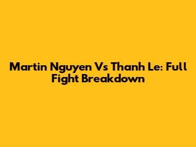 Martin Nguyen Vs Thanh Le: Full Fight Breakdown