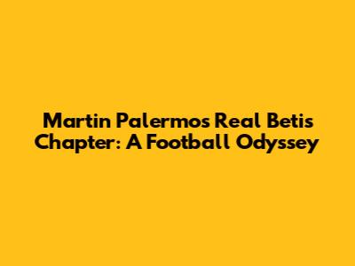 Martin Palermo's Real Betis Chapter: A Football Odyssey