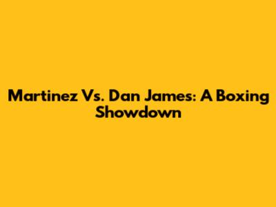 Martinez Vs. Dan James: A Boxing Showdown
