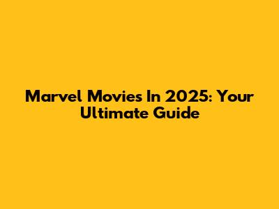 Marvel Movies In 2025: Your Ultimate Guide