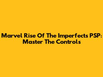 Marvel Rise Of The Imperfects PSP: Master The Controls