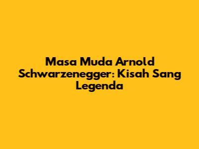 Masa Muda Arnold Schwarzenegger: Kisah Sang Legenda