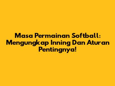 Masa Permainan Softball: Mengungkap Inning Dan Aturan Pentingnya!