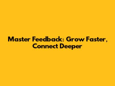 Master Feedback: Grow Faster, Connect Deeper