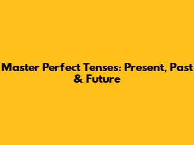 Master Perfect Tenses: Present, Past & Future