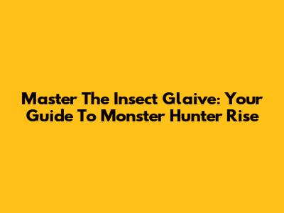 Master The Insect Glaive: Your Guide To Monster Hunter Rise