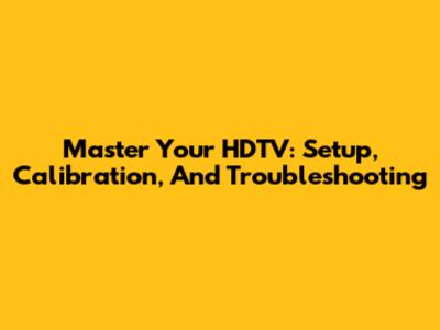 Master Your HDTV: Setup, Calibration, And Troubleshooting