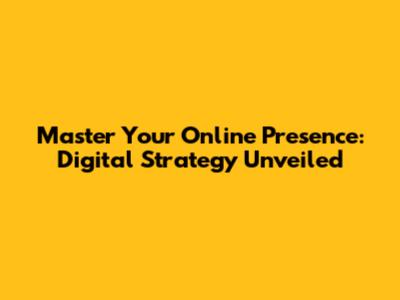 Master Your Online Presence: Digital Strategy Unveiled