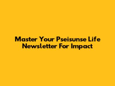 Master Your Pseisunse Life Newsletter For Impact