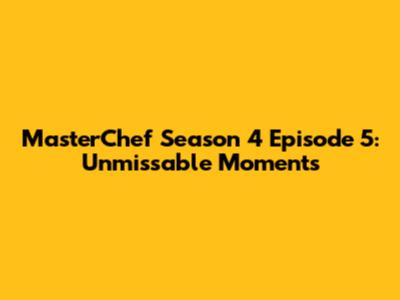 MasterChef Season 4 Episode 5: Unmissable Moments