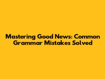 Mastering 'Good News': Common Grammar Mistakes Solved