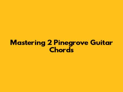 Mastering 2 Pinegrove Guitar Chords
