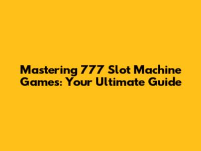 Mastering 777 Slot Machine Games: Your Ultimate Guide