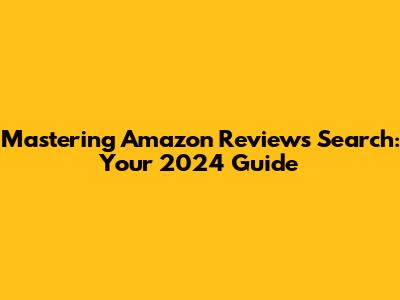 Mastering Amazon Reviews Search: Your 2024 Guide