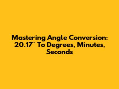 Mastering Angle Conversion: 20.17° To Degrees, Minutes, Seconds