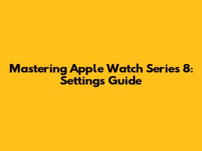 Mastering Apple Watch Series 8: Settings Guide