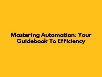 Mastering Automation: Your Guidebook To Efficiency