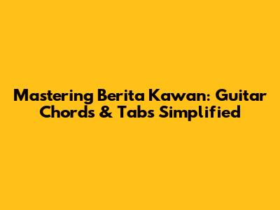 Mastering Berita Kawan: Guitar Chords & Tabs Simplified