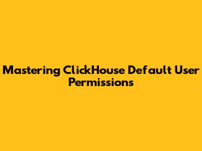 Mastering ClickHouse Default User Permissions