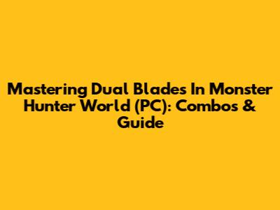 Mastering Dual Blades In Monster Hunter World (PC): Combos & Guide