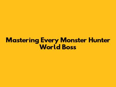 Mastering Every Monster Hunter World Boss