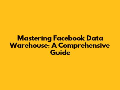 Mastering Facebook Data Warehouse: A Comprehensive Guide